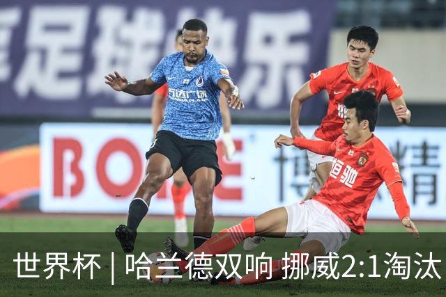 世界杯 | 哈兰德双响 挪威2:1淘汰巴西进八强