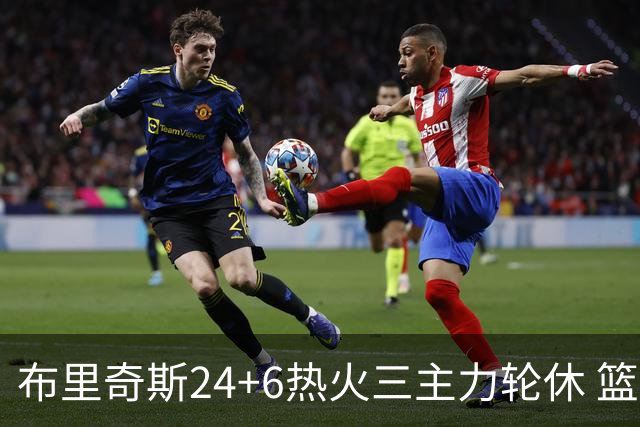 布里奇斯24+6热火三主力轮休 篮网结束三连败