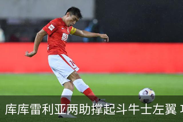 库库雷利亚两助撑起斗牛士左翼 攻防俱佳皇马淘到珍宝