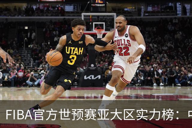 FIBA官方世预赛亚大区实力榜：中国男篮第2杨瀚森登海报 日本第6